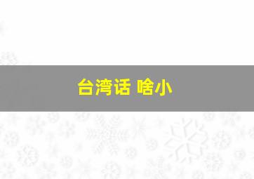 台湾话 啥小